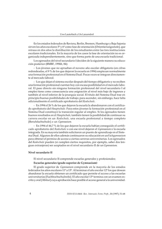 Uwe Lauterbach y Ute Lanzendorf



     En los estados federados de Baviera, Berlín, Bremen, Hamburgo y Baja Sajonia
sirven los años escolares 5º y 6º como fase de orientación [Orientierungsstufe], que
retrasa en dos años la distribución de los estudiantes entre las tres instituciones
escolares tradicionales. En la mayoría de los casos la fase de orientación no es or-
ganizada independientemente, sino que forma parte de una escuela tradicional.
    Los egresados del nivel secundario I deciden de la siguiente manera su educa-
ción posterior (BMBF, 1996b, 84):
      - Los jóvenes que no aprueban el noveno año escolar obligatorio (en cifras
redondeadas, el 9 % de los que dejaron la escuela en 1994) empiezan normalmente
una formación profesional en el Sistema Dual. Pocas veces se integran directamen-
te al mercado laboral.
      - Los que dejan el sistema escolar después del tiempo obligatorio y no reciben
una formación profesional cuentan hoy con escasa posibilidad en el mercado labo-
ral. El paso directo sin ninguna formación profesional del nivel secundario I al
empleo tiene como consecuencia una asignación al nivel más bajo de ingresos y
también al nivel inferior de la jerarquía social. El título del Sistema Dual trae en
principio buenas posibilidades de trabajo; para ascender, sin embargo, hace falta
adicionalmente el certificado aprobatorio del Realschule.
     - En 1994 el 26 % de los que dejaron la escuela la abandonaron con el certifica-
do aprobatorio del Hauptschule. Para estos jóvenes la formación profesional en el
Sistema Dual constituyó la transición regular al empleo. Si los egresados tienen
buenos resultados en el Hauptschule, también tienen la posibilidad de continuar su
carrera escolar en un Realschule, una escuela profesional a tiempo completo
[Berufsfachschule] o un Gymnasium.
     - En 1994 el 44,7 % de los que dejaron la escuela habían conseguido el certifi-
cado aprobatorio del Realschule o con ese nivel dejaron el Gymnasium o la escuela
integrada. En su mayoría también solicitaron un puesto de aprendizaje en el Siste-
ma Dual. Algunos de ellos además continuaron su educación en un Fachgymnasium
para obtener el permiso de acceso a ciertas carreras universitarias. Los egresados
del Realschule pueden (si cumplen ciertos requisitos, por ejemplo, saber dos len-
guas extranjeras) ser aceptados en el nivel secundario II de un Gymnasium.

Nivel secundario II

     El nivel secundario II comprende escuelas generales y profesionales:
     Escuelas generales (grado superior de Gymnasium)
     El grado superior de Gymnasium comprende en la mayoría de los estados
federados los años escolares 11º a 13º. Al terminar el año escolar 12º los que desean
abandonar la escuela obtienen un certificado que permite el acceso a las escuelas
universitarias [Fachhochschulreife]. El año escolar 13º termina con un examen es-
crito y oral [Abitur] cuya aprobación hace posible el acceso general a la universidad.




 4                                ISSN 0213-8464 · Rev. Interuniv. Form. Profr., 30 (1997), 51-68
 