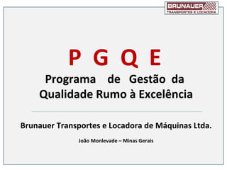 P G Q E

Programa de Gestão da
Qualidade Rumo à Excelência
Brunauer Transportes e Locadora de Máquinas Ltda.
João Monlevade – Minas Gerais

 