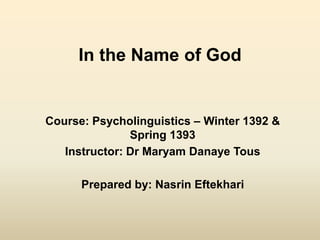 Course: Psycholinguistics – Winter 1392 &
Spring 1393
Instructor: Dr Maryam Danaye Tous
Prepared by: Nasrin Eftekhari
In the Name of God
 