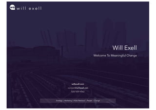 Will Exell
Welcome To Meaningful Change
Strategy | Marketing | Public Relations | People | Change
willexell.com
connect@willexell.com
0207 859 4562
 