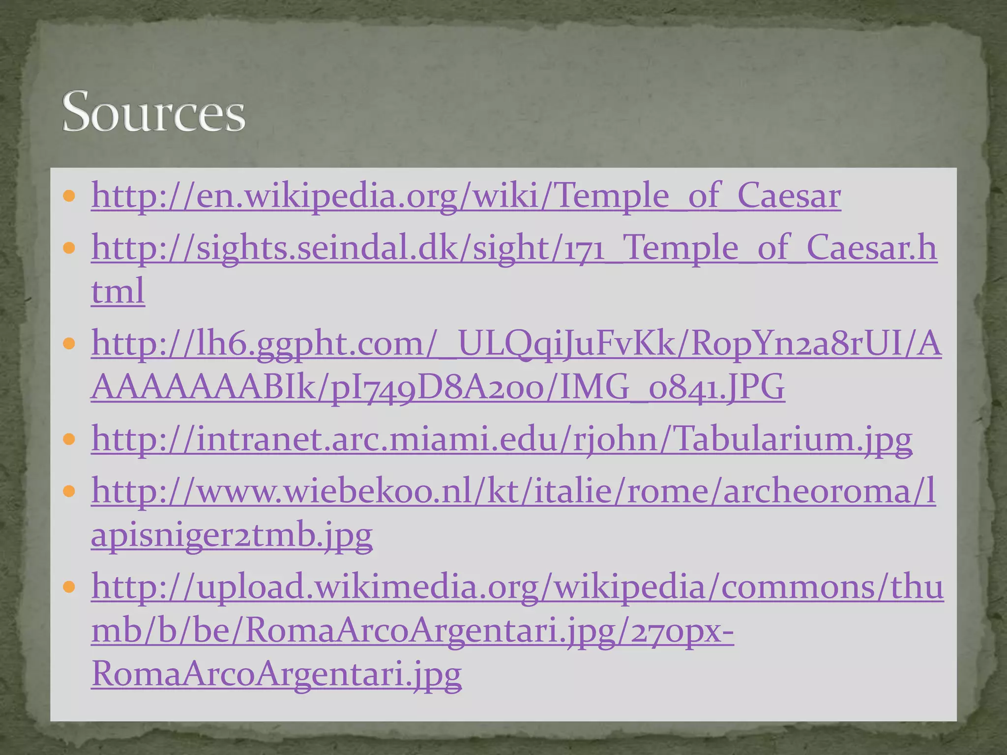  http://en.wikipedia.org/wiki/Temple_of_Caesar
 http://sights.seindal.dk/sight/171_Temple_of_Caesar.h
tml
 http://lh6.ggpht.com/_ULQqiJuFvKk/RopYn2a8rUI/A
AAAAAAABIk/pI749D8A200/IMG_0841.JPG
 http://intranet.arc.miami.edu/rjohn/Tabularium.jpg
 http://www.wiebekoo.nl/kt/italie/rome/archeoroma/l
apisniger2tmb.jpg
 http://upload.wikimedia.org/wikipedia/commons/thu
mb/b/be/RomaArcoArgentari.jpg/270px-
RomaArcoArgentari.jpg
 