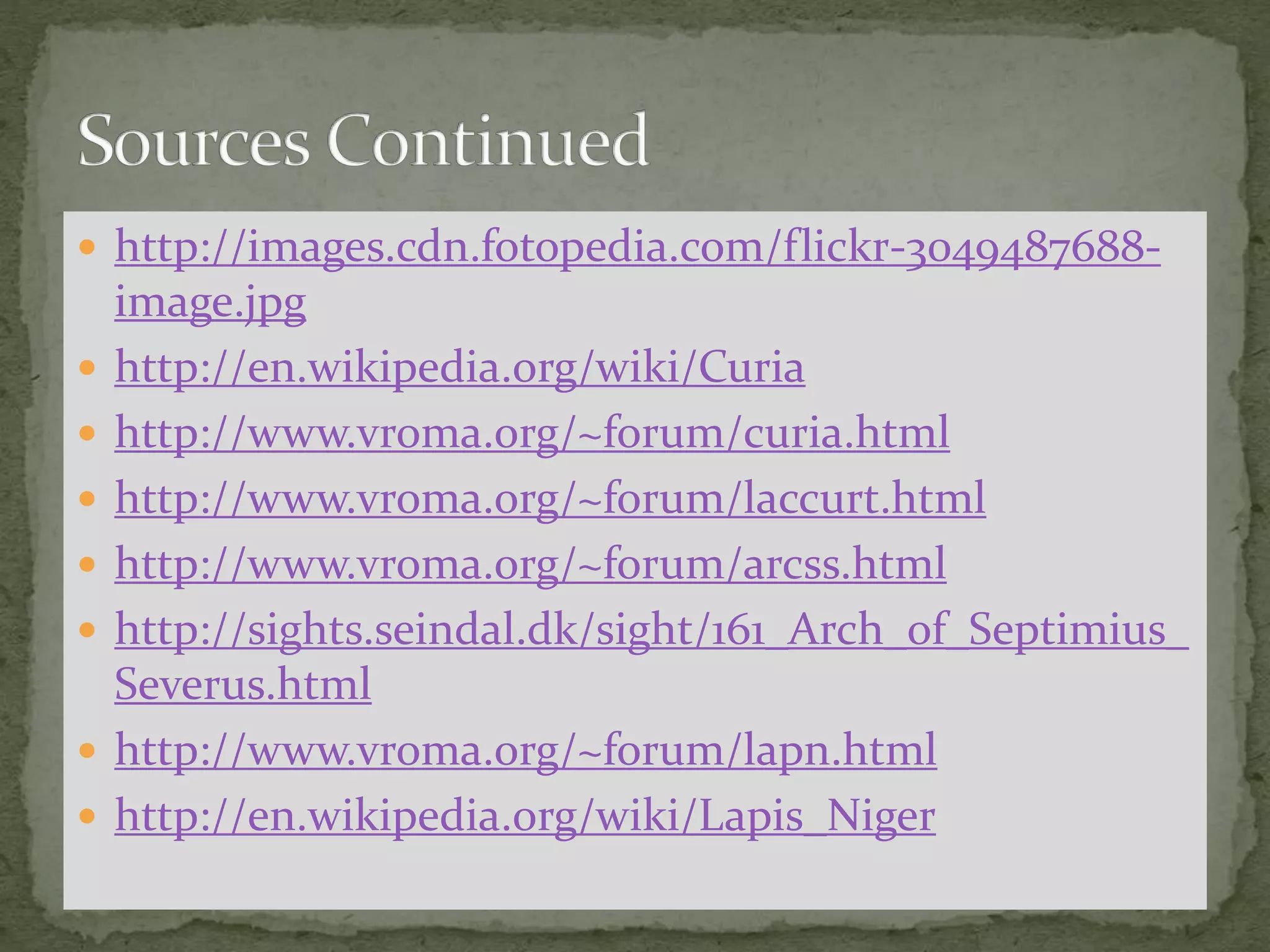  http://images.cdn.fotopedia.com/flickr-3049487688-
image.jpg
 http://en.wikipedia.org/wiki/Curia
 http://www.vroma.org/~forum/curia.html
 http://www.vroma.org/~forum/laccurt.html
 http://www.vroma.org/~forum/arcss.html
 http://sights.seindal.dk/sight/161_Arch_of_Septimius_
Severus.html
 http://www.vroma.org/~forum/lapn.html
 http://en.wikipedia.org/wiki/Lapis_Niger
 