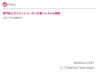 専門家とダイエットユーザーを繋ぐシステム開発 
FiNC CTO 南野充則 
@mikkun1031 
11.7 StartUp Tech Night 
 
