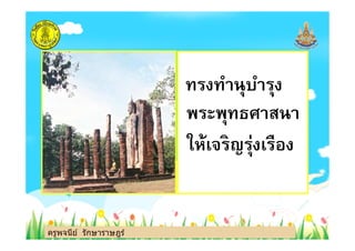 ทรงทํานุบํารุง
พระพุทธศาสนา
ครูพจนีย์ รักษาราษฎร์
พระพุทธศาสนา
ให้เจริญรุ่งเรือง
ครูพจนีย์ รักษาราษฎร์
 