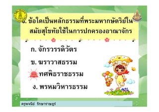 6. ข้อใดเป็นหลักธรรมทีพระมหากษัตริย์ใน
สมัยสุโขทัยใช้ในการปกครองอาณาจักร
ก. จักรวรรดิวัตร
ครูพจนีย์ รักษาราษฎร์
ข. ฆราวาสธรรม
ค. ทศพิธราชธรรม
ง. พรหมวิหารธรรม
ครูพจนีย์ รักษาราษฎร์
 
