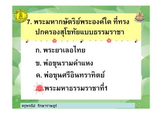 7. พระมหากษัตริย์พระองค์ใด ทีทรง
ปกครองสุโขทัยแบบธรรมราชา
ก. พระยาเลอไทย
ครูพจนีย์ รักษาราษฎร์
ข. พ่อขุนรามคําแหง
ค. พ่อขุนศรีอินทราทิตย์
ง. พระมหาธรรมราชาที1
ครูพจนีย์ รักษาราษฎร์
 