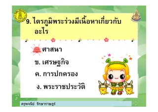 9. ไตรภูมิพระร่วงมีเนือหาเกียวกับ
อะไร
ก. ศาสนา
เศรษฐกิจ
ครูพจนีย์ รักษาราษฎร์
ข. เศรษฐกิจ
ค. การปกครอง
ง. พระราชประวัติ
ครูพจนีย์ รักษาราษฎร์
 