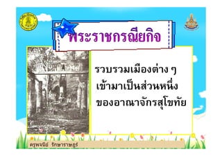 รวบรวมเมืองต่างๆ
เข้ามาเป็นส่วนหนึง
ครูพจนีย์ รักษาราษฎร์
รวบรวมเมืองต่างๆ
เข้ามาเป็นส่วนหนึง
ของอาณาจักรสุโขทัย
ครูพจนีย์ รักษาราษฎร์
 
