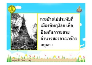ทรงย้ายไปประทับที
เมืองพิษณุโลก เพือ
ป้ องกันการขยาย
ครูพจนีย์ รักษาราษฎร์
ป้ องกันการขยาย
อํานาจของอาณาจักร
อยุธยา
ครูพจนีย์ รักษาราษฎร์
 