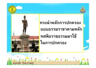 ทรงนําหลักการปกครอง
แบบธรรมราชาตามหลัก
ทศพิธราชธรรมมาใช้
ครูพจนีย์ รักษาราษฎร์
ทศพิธราชธรรมมาใช้
ในการปกครอง
ครูพจนีย์ รักษาราษฎร์
 