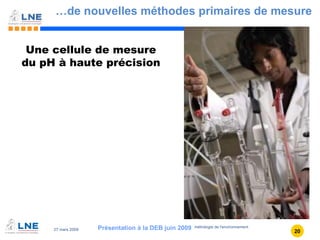 … de nouvelles méthodes primaires de mesure Présentation à la DEB juin 2009 Une cellule de mesure du pH à haute précision 
