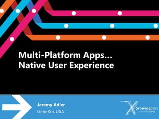 Multi-Platform Apps…
Native User Experience



    Jeremy Adler
    GeneXus USA
 