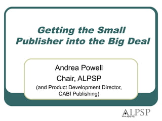 Getting the Small
Publisher into the Big Deal

           Andrea Powell
           Chair, ALPSP
    (and Product Development Director,
             CABI Publishing)
 