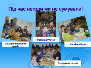 Під час негоди ми не сумували!




                  Ігровий куточок
Шахово-шашковий                              Настільні ігри
     турнір




                                    Складання пазлів
 