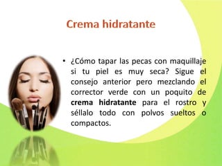 • ¿Cómo tapar las pecas con maquillaje
si tu piel es muy seca? Sigue el
consejo anterior pero mezclando el
corrector verde con un poquito de
crema hidratante para el rostro y
séllalo todo con polvos sueltos o
compactos.
 