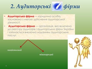 2. Аудиторські фірми 
• Аудиторська фірма — юридична особа, 
заснована з метою здійснення аудиторської 
діяльності. 
• Аудиторська фірма — організація, яка включена 
до реєстру аудиторів і аудиторських фірм України 
і займається виключно наданням аудиторських 
послуг. 
національні 
міжнародні 
 