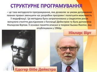 – це така методологія програмування, яка дозволяє за умови дотримання
певних правил зменшити час розробки програми і полегшити можливість
її модифікації. Ця методика була запропонована у сімдесятих роках
минулого століття дослідником з Голландії Дейкстром та була доповнена
Ніклаусом Віртом. Її основні поняття описані в теоремі Бьома-Якопіні, яку
опублікували у 1966р.
 