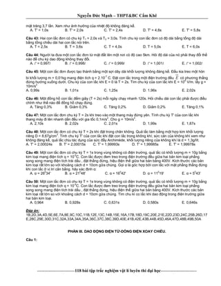 Nguy n c M nh – THPT&BC C m Khê
--------------------------118 bài t p tr c nghi m v t lí luyên thi i h c-------------------------
t tr ng 3,7 l n. Xem nh nh h ng c a nhi t không áng k .
A. T' = 1,0s B. T' = 2,0s C. T' = 2,4s D. T' = 4,8s E. T' = 5,8s
Câu 43: Hai con l c n có chu k T1 = 2,0s và T2 = 3,0s. Tính chu k con l c n có dài b ng t ng dài
ng t ng chi u dài hai con l c nói trên.
A. T = 2,5s B. T = 3,6s C. T = 4,0s D. T = 5,0s E. T = 6,0s
Câu 44: Ng i ta a m t con l c n t m t t lên m t n i có cao 5km. H i dài c a nó ph i thay i th
nào chu k dao ng không thay i.
A. l' = 0,997l B. l' = 0,998l C. l' = 0,999l D. l' = 1,001l E. l' = 1,002l
Câu 45: t con l c n c t o thành b ng m t s i dây dài kh i l ng không áng k . u kia treo m t hòn
bi kh i l ng m = 0,01kg mang n tích q = 2.10-7
C. t con l c trong m t n tr ng u E có ph ng th ng
ng h ng xu ng d i. Chu k c a con l c khi E = 0 là T = 2s. Tìm chu k c a con l c khi E = 104
V/m. l y g =
10m/s2
A. 0,99s B. 1,01s C. 1,25s D. 1,96s E. 2,02s
Câu 46: t ng h con l c m giây (T = 2s) m i ngày ch y nhanh 120s. H i chi u dài con l c ph i c u
ch nh nh th nào ng h ch y úng.
A. T ng 0,3% B. Gi m 0,3% C. T ng 0,2% D. Gi m 0,2% E. T ng 0,1%
Câu 47: t con l c n chu k T = 2s khi treo vào m t thang máy ng yên. Tính chu k T' c a con l c khi
thang máy i lên nhanh d n u v i gia t c 0,1m/s
2
. Cho g = 10m/s
2
.
A. 2,10s B. 2,02s C. 2,01s D. 1,99s E. 1,87s
Câu 48: t con l c n có chu k T = 2s khi t trong chân không. Qu l c làm b ng m t h p kim kh i l ng
riêng D = 8,67g/cm
3
. Tính chu k T' c a con l c khi t con l c trong không khí; s c c n c a không khí xem nh
không áng k , qu l c ch u tác d ng c a s c y Archimède, kh i l ng riêng c a không khí là d = 1,3g/lít.
A. T' = 2,00024s B. T' = 2,00015s C. T' = 1,99993s D. T' = 1,99985s E. T' = 1,99978s
Câu 49: t con l c n có chu k T = 1s trong vùng không có n tr ng, qu l c có kh i l ng m = 10g b ng
kim lo i mang n tích q = 10
-5
C. Con l c c em treo trong n tr ng u gi a hai b n kim lo i ph ng
song song mang n tích trái d u , t th ng ng, hi u n th gi a hai b n b ng 400V. Kích th c các b n
kim lo i r t l n so v i kho ng cách d = 10cm g a chúng. G i là góc h p b i con l c v i m t ph ng th ng ng
khi con l c v trí cân b ng. hãy xác nh :
A. = 26
0
34' B. = 21
0
48' C. = 16
0
42' D. = 11
0
19' E. = 5
0
43'
Câu 50: t con l c n có chu k T = 1s trong vùng không có n tr ng, qu l c có kh i l ng m = 10g b ng
kim lo i mang n tích q = 10
-5
C. Con l c c em treo trong n tr ng u gi a hai b n kim lo i ph ng
song song mang n tích trái d u , t th ng ng, hi u n th gi a hai b n b ng 400V. Kích th c các b n
kim lo i r t l n so v i kho ng cách d = 10cm g a chúng. Tìm chu kì co l c khi dao ng trong n tr ng gi a
hai b n kim lo i.
A. 0,964 B. 0,928s C. 0,631s D. 0,580s E. 0,646s
áp án:
1B,2D,3A,4D,5E,6E,7A,8E,9C,10C,11B,12E,13C,14B,15E,16A,17B,18D,19C,20E,21E,22D,23D,24C,25B,26D,17
E,28C,29E,30D,31C,32A,33A,34A,35A,36C,37C,38C,39D,40E,41B,42E,43B,44B,45D,46A,47D,48B,49B,50A
PH N III. DAO NG N T -DÒNG N XOAY CHI U.
Câu 1:
 