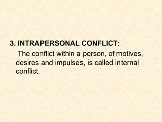 3. INTRAPERSONAL CONFLICT:
The conflict within a person, of motives,
desires and impulses, is called internal
conflict.
 