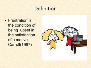 Definition
• Frustration is
the condition of
being upset in
the satisfaction
of a motive-
Carroll(1967)
 
