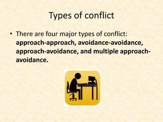 Types of conflict
• There are four major types of conflict:
approach-approach, avoidance-avoidance,
approach-avoidance, and multiple approach-
avoidance.
 