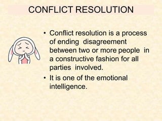 CONFLICT RESOLUTION
• Conflict resolution is a process
of ending disagreement
between two or more people in
a constructive fashion for all
parties involved.
• It is one of the emotional
intelligence.
 