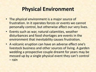 Physical Environment
• The physical environment is a major source of
frustration. In it operates forces or events we canno...