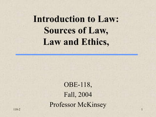118-2 1
Introduction to Law:
Sources of Law,
Law and Ethics,
OBE-118,
Fall, 2004
Professor McKinsey
 