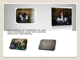 CON DINAMICAS DE INTERACCION EN CADA
GRUPO ESCRIBIMOS CUALES ERAN NUESTROS
CONFLICTOS Y SENTIMIENTOS.
 