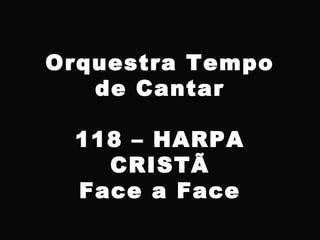 Orquestra Tempo
de Cantar
118 – HARPA
CRISTÃ
Face a Face
 