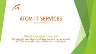ATOM IT SERVICES 
Serving Excellance 
http://www.atomitservices.com/ 
We basically provides you all types of web designing and 
all IT Services with high quality and trendy style. 
 