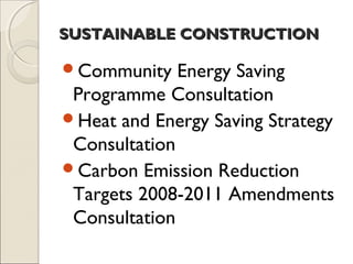 SUSTAINABLE CONSTRUCTIONSUSTAINABLE CONSTRUCTION
Community Energy Saving
Programme Consultation
Heat and Energy Saving Strategy
Consultation
Carbon Emission Reduction
Targets 2008-2011 Amendments
Consultation
 