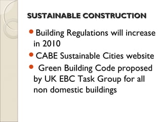 SUSTAINABLE CONSTRUCTIONSUSTAINABLE CONSTRUCTION
Building Regulations will increase
in 2010
CABE Sustainable Cities website
 Green Building Code proposed
by UK EBC Task Group for all
non domestic buildings
 