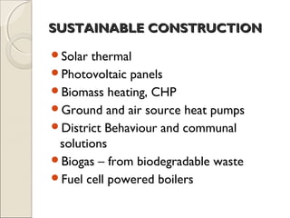 SUSTAINABLE CONSTRUCTIONSUSTAINABLE CONSTRUCTION
Solar thermal
Photovoltaic panels
Biomass heating, CHP
Ground and air source heat pumps
District Behaviour and communal
solutions
Biogas – from biodegradable waste
Fuel cell powered boilers
 