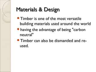 Materials & DesignMaterials & Design
Timber is one of the most versatile
building materials used around the world
having the advantage of being "carbon
neutral"
Timber can also be dismantled and re-
used.
 