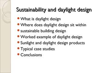 Sustainability and daylight designSustainability and daylight design
What is daylight design
Where does daylight design sit within
sustainable building design
Worked example of daylight design
Sunlight and daylight design products
Typical case studies
Conclusions
 