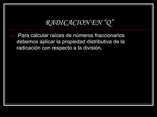 RADICACION EN “Q”
 Para calcular raíces de números fraccionarios
debemos aplicar la propiedad distributiva de la
radicación con respecto a la división.
 