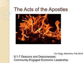 The Acts of the Apostles
6:1-7 Deacons and Deaconesses:
Community-Engaged Economic Leadership
Viv Grigg, Alhambra, Feb 2018
 