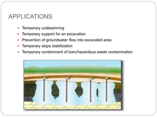 APPLICATIONS
 Temporary underpinning
 Temporary support for an excavation
 Prevention of groundwater flow into excavated area
 Temporary slope stabilization
 Temporary containment of toxic/hazardous waste contamination
 