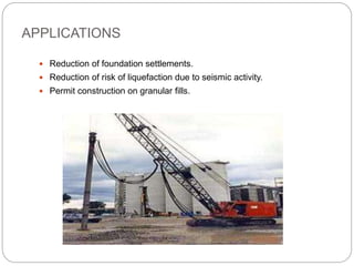 APPLICATIONS
 Reduction of foundation settlements.
 Reduction of risk of liquefaction due to seismic activity.
 Permit construction on granular fills.
 