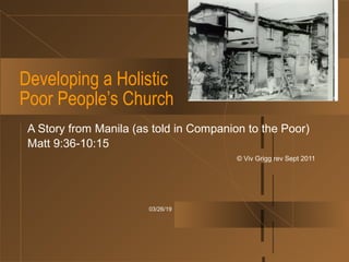 03/26/19
Developing a Holistic
Poor People’s Church
A Story from Manila (as told in Companion to the Poor)
Matt 9:36-10:15
© Viv Grigg rev Sept 2011
 
