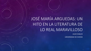 JOSÉ MARÍA ARGUEDAS: UN
HITO EN LA LITERATURA DE
LO REAL MARAVILLOSO
JULIO CHALCO
UNIVERSIDAD DE OVIEDO
 