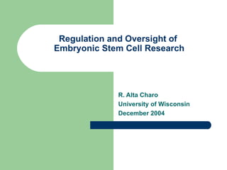 Regulation and Oversight of  Embryonic Stem Cell Research R. Alta Charo University of Wisconsin December 2004 