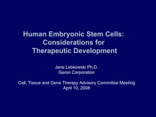 Human Embryonic Stem Cells:  Considerations for  Therapeutic Development Jane Lebkowski Ph.D. Geron Corporation Cell, Tissue and Gene Therapy Advisory Committee Meeting April 10, 2008 