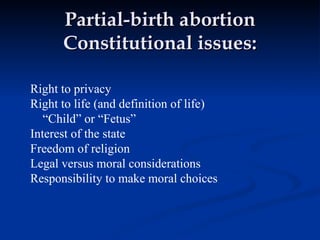 Partial-birth abortion Constitutional issues: Right to privacy Right to life (and definition of life) “ Child” or “Fetus” Interest of the state Freedom of religion Legal versus moral considerations Responsibility to make moral choices 