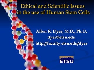 Ethical and Scientific Issues  in the use of Human Stem Cells Allen R. Dyer, M.D., Ph.D. [email_address] http://faculty.etsu.edu/dyer 