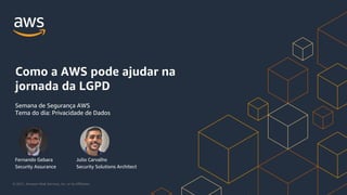 © 2021, Amazon Web Services, Inc. or its Affiliates.
Fernando Gebara
Security Assurance
Como a AWS pode ajudar na
jornada da LGPD
Semana de Segurança AWS
Tema do dia: Privacidade de Dados
Julio Carvalho
Security Solutions Architect
 