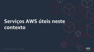 © 2021, Amazon Web Services, Inc. or its Affiliates.
Serviços AWS úteis neste
contexto
 