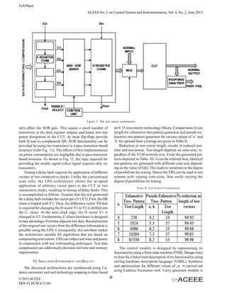 Full Paper
ACEEE Int. J. on Control System and Instrumentation, Vol. 4, No. 2, June 2013

Figure 3. The low power architecture

on 0.18 micrometer technology library. Comparisons in test
length for exhaustive two-pattern generator and pseudo-exhaustive two-pattern generator for various values of ‘n’ and
‘k’ for optimal fault coverage are given in Table II.
Reduction in test-vector length, results in reduced testtime and test-power. Test-length depends on cone-size, regardless of the VLSI network size. From the generated patterns depicted in Table. III, it can be inferred that, identical
test patterns are generated with different cone size depending on the value of E[k]. This leads to variations in the degree
of parallelism for testing. Hence the TPG can be used to test
systems with varying cone-sizes, thus easily varying the
degree of parallelism for testing.

only affect the XOR gate. This causes a small number of
transitions at the data register outputs and hence low test
power dissipation in the CUT. As most flip-flops provide
both Q and its complement Q0, XOR functionality can be
provided by using two transistors in a pass transistor-based
structure (refer Fig. 11). The effects of this implementation
on power consumption are negligible due to pass-transistor
based structure. As shown in Fig. 11, the logic required for
providing the enable signal (clke) signal requires only six
transistors.
Testing a delay fault requires the application of different
vectors at two consecutive clocks. Unlike the conventional
scan cells, the LPA architecture allows the at-speed
application of arbitrary vector pairs to the CUT in two
consecutive clocks, resulting in testing of delay faults. This
is accomplished as follows: Assume that the test generated
for a delay fault includes the vector pair (V1,V2). First, the DR
chain is loaded with V1. Then, the difference vector TD that
is required for changing the D vector V1 to V2 is shifted into
the C- chain. At the next clock edge, the D vector V1 is
changed to V2. Furthermore, C-chain hardware is designed
to take advantage of similar adjacent test data. Reconstruction
of the original test vectors from the difference information is
possible using the LPA. Consequently, this attribute makes
the architecture suitable for algorithms that are based on
compressing test vectors. LPA can reduce test time and power
in conjunction with test reformatting techniques. Test data
compression can additionally decrease test time and memory
requirements.

TABLE II. TEST-LENGTH C OMPARISIONS

The control module is designed by representing its
functionality using a finite state machine (FSM). Design entry
in done by a behavioral description of its functionality using
verilog hardware description language (VHDL). Synthesis
and optimization for different values of „n is carried out
using Cadence Encounter tool. Carry generator module is

VI. SIMULATION ENVIRONMENT AND RESULTS
The discussed architectures are synthesized using Cadence encounter tool and technology mapping is done based
© 2013 ACEEE
DOI: 01.IJCSI.4.2.1181

48

 
