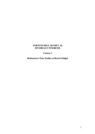 STRĂVECHIUL SECRET AL
IZVORULUI TINEREŢII
Cartea 2
Redactarea: Peter Kelder şi Berni S.Sidgel
1
 
